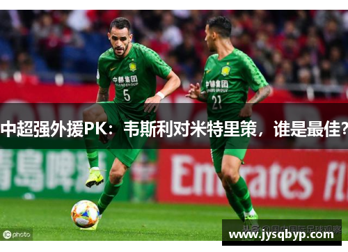 中超强外援PK：韦斯利对米特里策，谁是最佳？